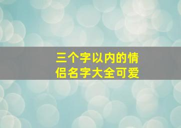 三个字以内的情侣名字大全可爱