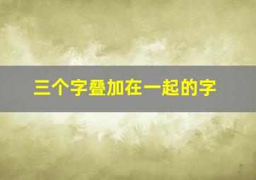 三个字叠加在一起的字