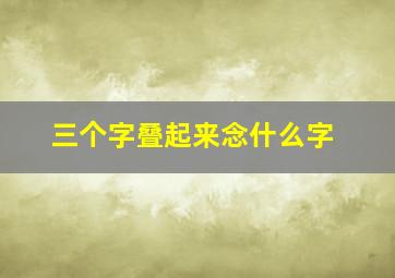 三个字叠起来念什么字