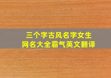 三个字古风名字女生网名大全霸气英文翻译