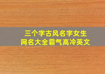 三个字古风名字女生网名大全霸气高冷英文