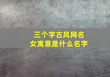 三个字古风网名女寓意是什么名字