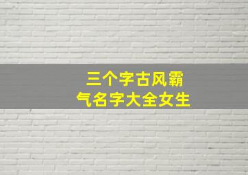 三个字古风霸气名字大全女生