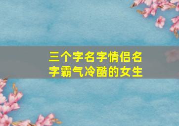 三个字名字情侣名字霸气冷酷的女生