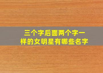 三个字后面两个字一样的女明星有哪些名字