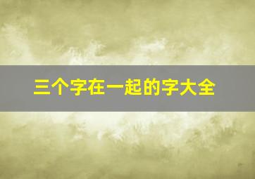 三个字在一起的字大全