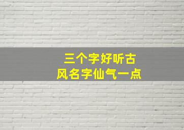 三个字好听古风名字仙气一点