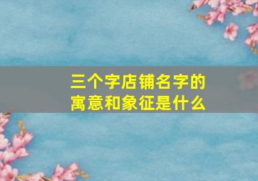 三个字店铺名字的寓意和象征是什么