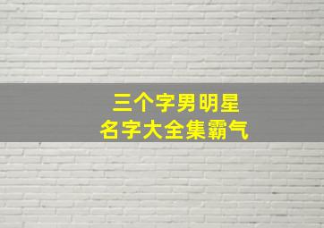 三个字男明星名字大全集霸气