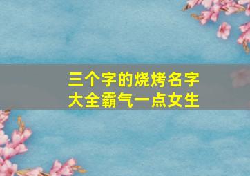 三个字的烧烤名字大全霸气一点女生