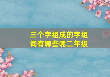 三个字组成的字组词有哪些呢二年级