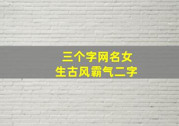 三个字网名女生古风霸气二字