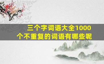 三个字词语大全1000个不重复的词语有哪些呢