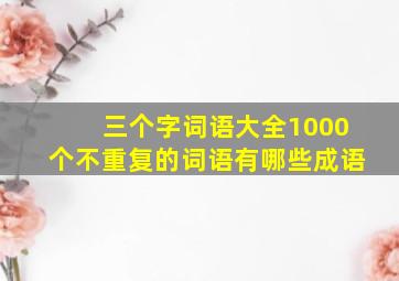 三个字词语大全1000个不重复的词语有哪些成语