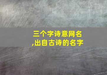 三个字诗意网名,出自古诗的名字