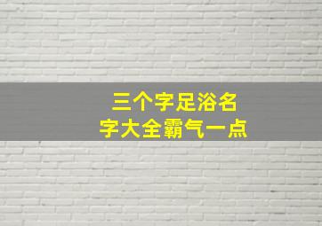 三个字足浴名字大全霸气一点