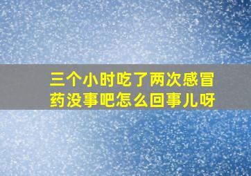 三个小时吃了两次感冒药没事吧怎么回事儿呀