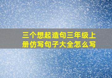 三个想起造句三年级上册仿写句子大全怎么写