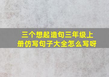 三个想起造句三年级上册仿写句子大全怎么写呀