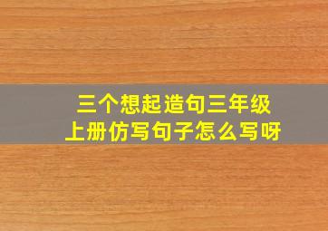 三个想起造句三年级上册仿写句子怎么写呀