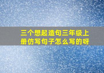 三个想起造句三年级上册仿写句子怎么写的呀