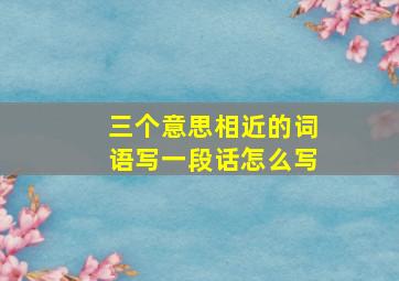 三个意思相近的词语写一段话怎么写