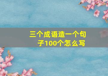 三个成语造一个句子100个怎么写