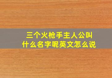 三个火枪手主人公叫什么名字呢英文怎么说