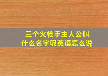 三个火枪手主人公叫什么名字呢英语怎么说