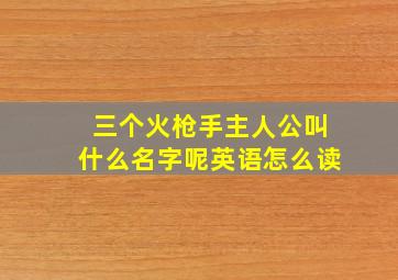 三个火枪手主人公叫什么名字呢英语怎么读