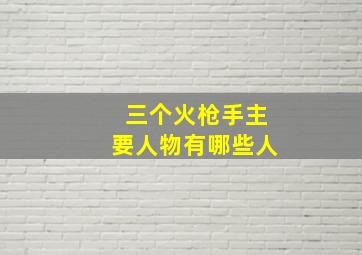 三个火枪手主要人物有哪些人