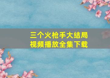 三个火枪手大结局视频播放全集下载