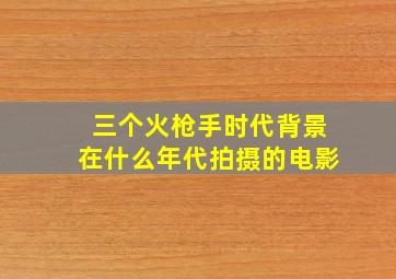 三个火枪手时代背景在什么年代拍摄的电影