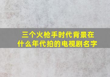 三个火枪手时代背景在什么年代拍的电视剧名字