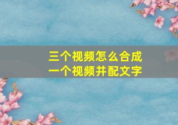 三个视频怎么合成一个视频并配文字