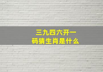 三九四六开一码猜生肖是什么