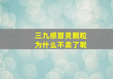 三九感冒灵颗粒为什么不卖了呢