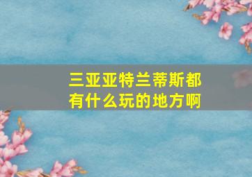 三亚亚特兰蒂斯都有什么玩的地方啊