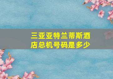 三亚亚特兰蒂斯酒店总机号码是多少