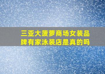 三亚大菠萝商场女装品牌有家泳装店是真的吗