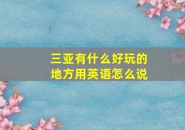 三亚有什么好玩的地方用英语怎么说