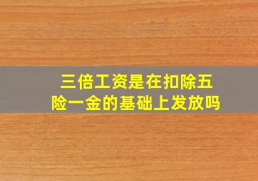 三倍工资是在扣除五险一金的基础上发放吗