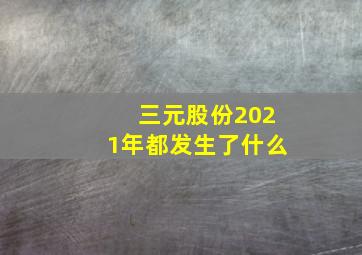 三元股份2021年都发生了什么