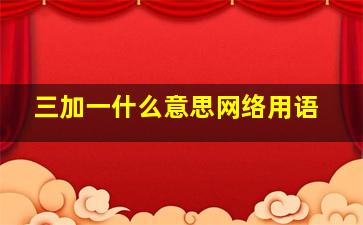 三加一什么意思网络用语