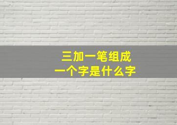 三加一笔组成一个字是什么字