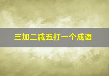 三加二减五打一个成语