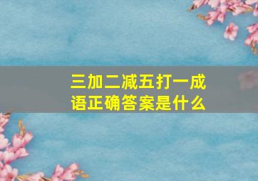 三加二减五打一成语正确答案是什么