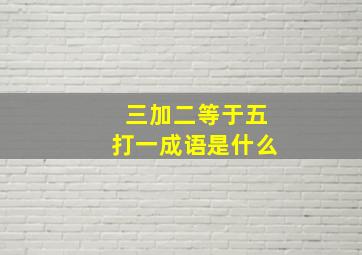 三加二等于五打一成语是什么