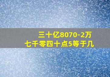 三十亿8070-2万七千零四十点5等于几