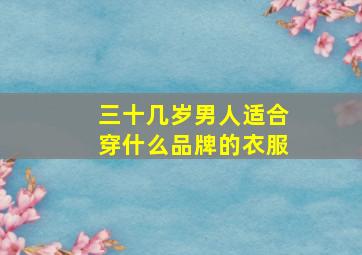 三十几岁男人适合穿什么品牌的衣服